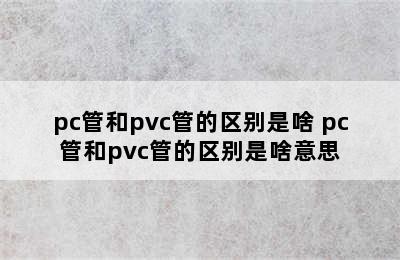 pc管和pvc管的区别是啥 pc管和pvc管的区别是啥意思